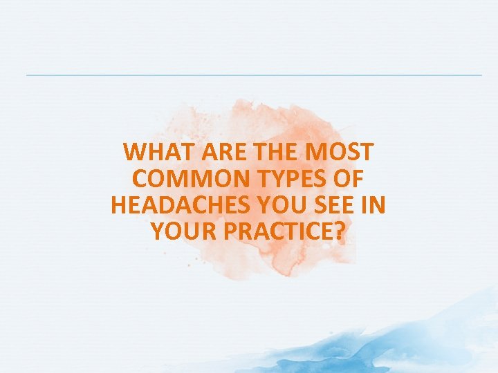 WHAT ARE THE MOST COMMON TYPES OF HEADACHES YOU SEE IN YOUR PRACTICE? 