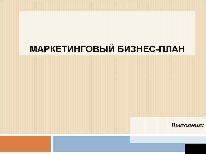 МАРКЕТИНГОВЫЙ БИЗНЕС-ПЛАН Выполнил: 