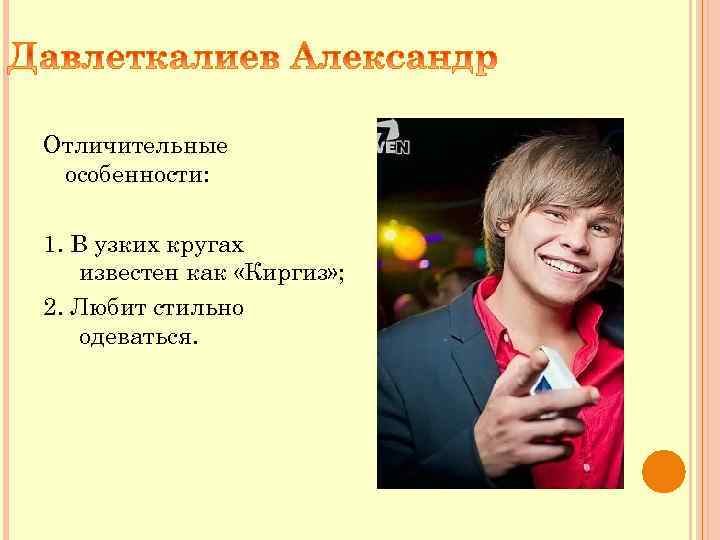 Отличительные особенности: 1. В узких кругах известен как «Киргиз» ; 2. Любит стильно одеваться.