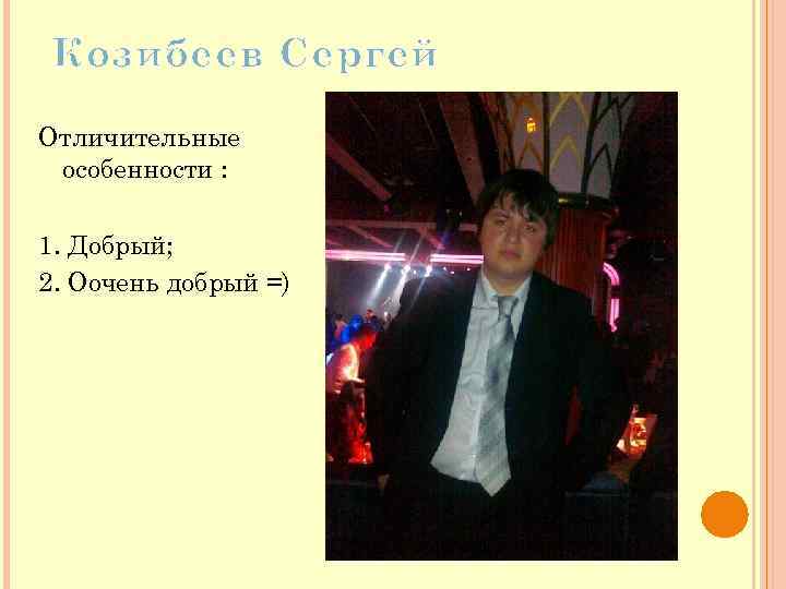 Козибеев Сергей Отличительные особенности : 1. Добрый; 2. Оочень добрый =) 