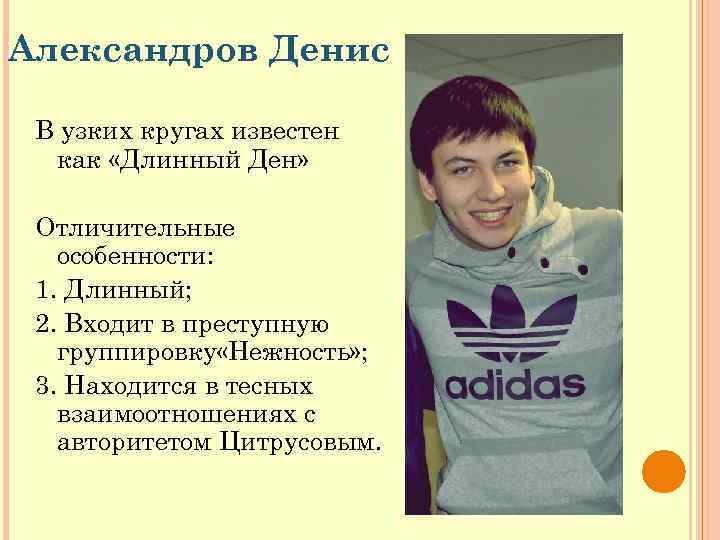 Александров Денис В узких кругах известен как «Длинный Ден» Отличительные особенности: 1. Длинный; 2.