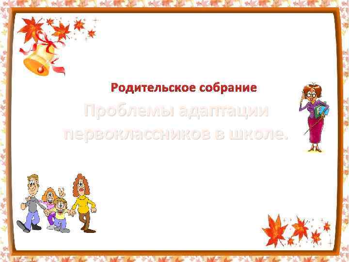 Родительское собрание Проблемы адаптации первоклассников в школе. 