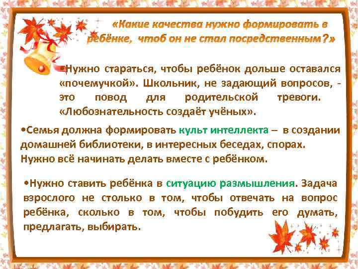  • Нужно стараться, чтобы ребёнок дольше оставался «почемучкой» . Школьник, не задающий вопросов,