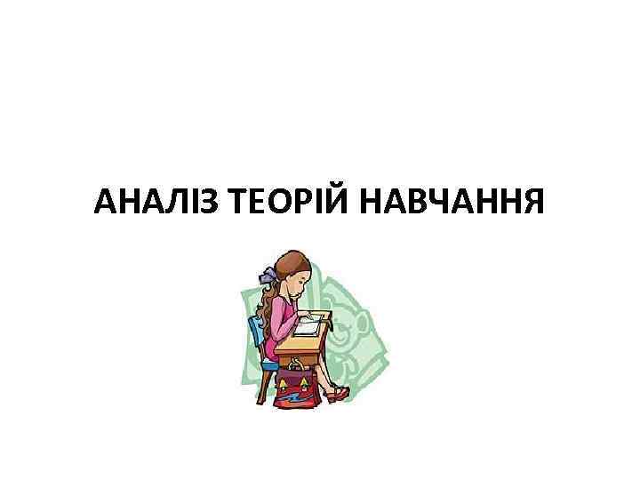 АНАЛІЗ ТЕОРІЙ НАВЧАННЯ 