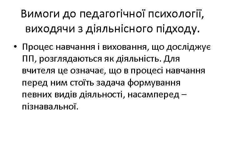 Вимоги до педагогічної психології, виходячи з діяльнісного підходу. • Процес навчання і виховання, що
