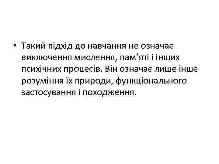  • Такий підхід до навчання не означає виключення мислення, пам’яті і інших психічних