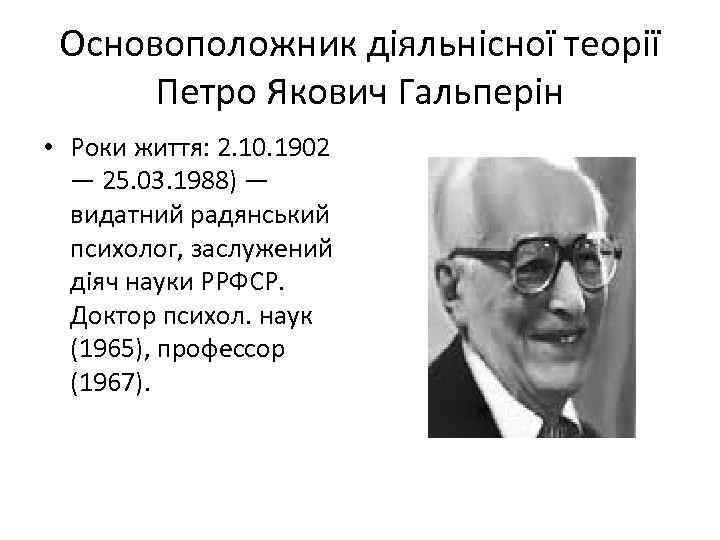 Основоположник діяльнісної теорії Петро Якович Гальперін • Роки життя: 2. 10. 1902 — 25.