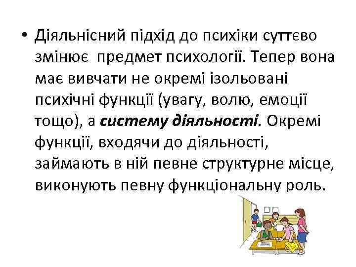  • Діяльнісний підхід до психіки суттєво змінює предмет психології. Тепер вона має вивчати