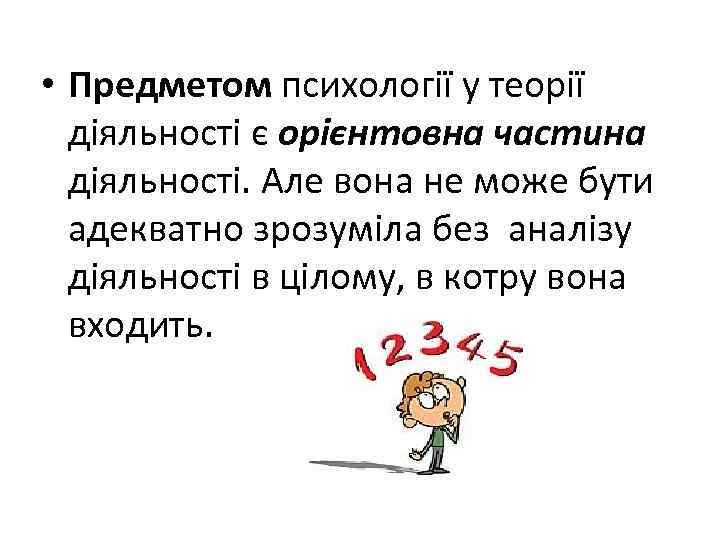  • Предметом психології у теорії діяльності є орієнтовна частина діяльності. Але вона не