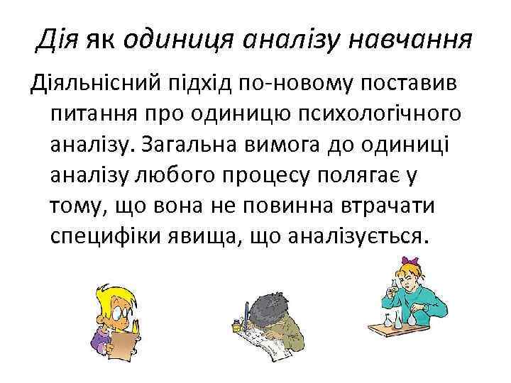 Дія як одиниця аналізу навчання Діяльнісний підхід по-новому поставив питання про одиницю психологічного аналізу.