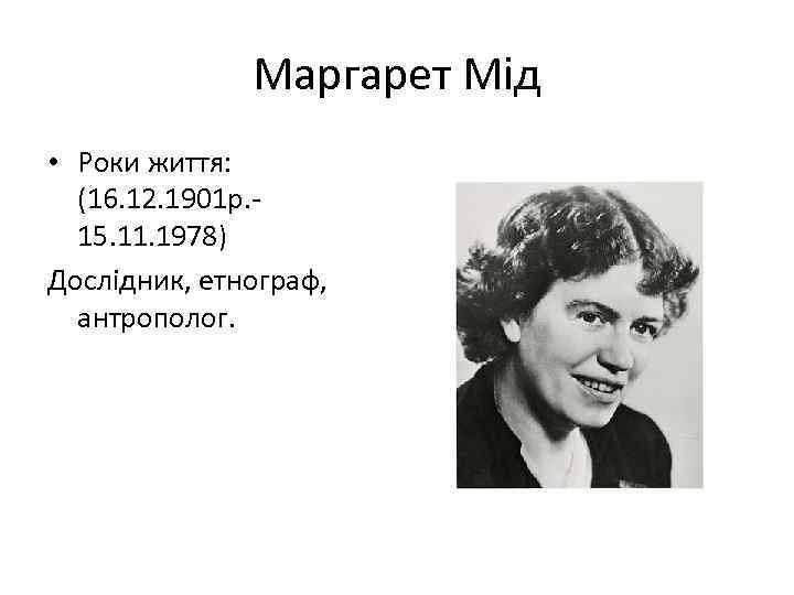 Маргарет Мід • Роки життя: (16. 12. 1901 р. 15. 11. 1978) Дослідник, етнограф,