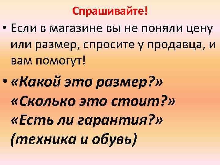 Спрашивайте! • Если в магазине вы не поняли цену или размер, спросите у продавца,