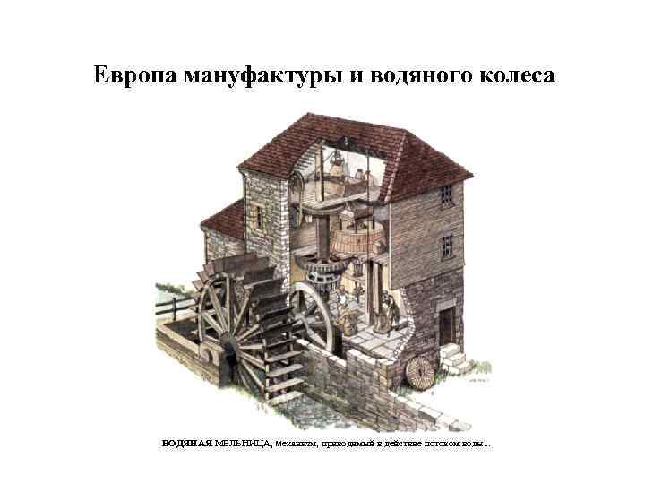 Европа мануфактуры и водяного колеса ВОДЯНАЯ МЕЛЬНИЦА, механизм, приводимый в действие потоком воды. .