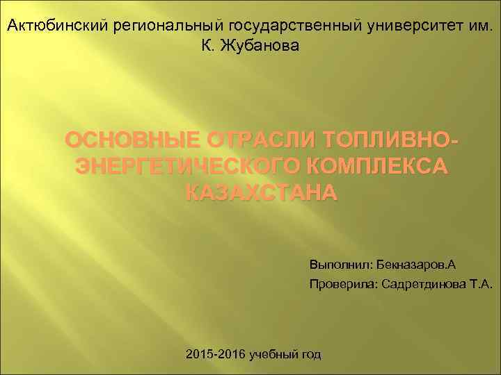 Актюбинский региональный государственный университет им. К. Жубанова ОСНОВНЫЕ ОТРАСЛИ ТОПЛИВНОЭНЕРГЕТИЧЕСКОГО КОМПЛЕКСА КАЗАХСТАНА Выполнил: Бекназаров.