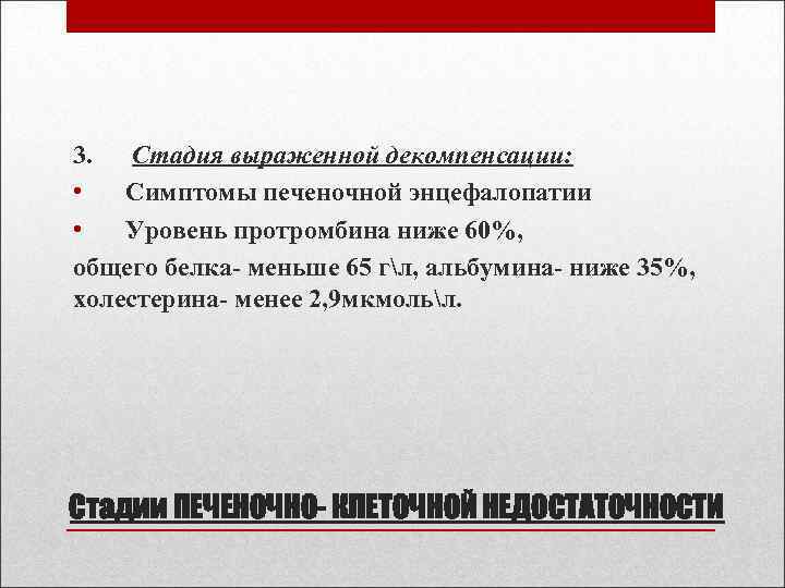 3. Стадия выраженной декомпенсации: • Симптомы печеночной энцефалопатии • Уровень протромбина ниже 60%, общего