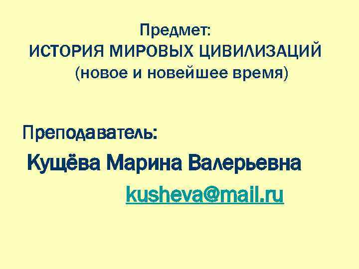 Предмет: ИСТОРИЯ МИРОВЫХ ЦИВИЛИЗАЦИЙ (новое и новейшее время) Преподаватель: Кущёва Марина Валерьевна kusheva@mail. ru