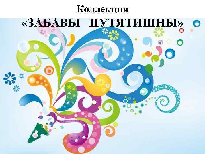 Коллекция «ЗАБАВЫ ПУТЯТИШНЫ» 