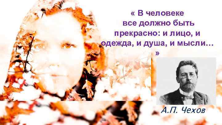 Все должно быть прекрасно. В человеке всё должно быть прекрасно. В человеке должно быть все прекрасно и лицо и одежда и душа и мысли. В человеке всё должно быть прекрасно и лицо. Человек должен быть прекрасен.