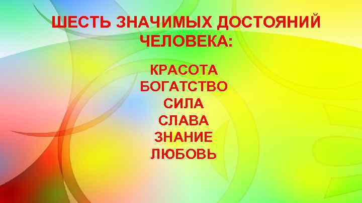 ШЕСТЬ ЗНАЧИМЫХ ДОСТОЯНИЙ ЧЕЛОВЕКА: КРАСОТА БОГАТСТВО СИЛА СЛАВА ЗНАНИЕ ЛЮБОВЬ 