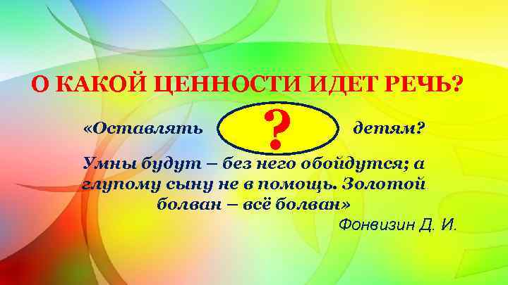 О КАКОЙ ЦЕННОСТИ ИДЕТ РЕЧЬ? «Оставлять ? детям? Умны будут – без него обойдутся;