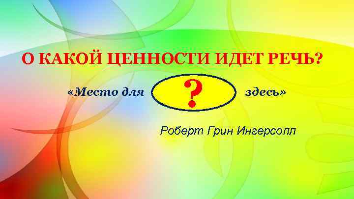 О КАКОЙ ЦЕННОСТИ ИДЕТ РЕЧЬ? «Место для ? здесь» Роберт Грин Ингерсолл 