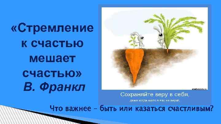  «Стремление к счастью мешает счастью» В. Франкл Что важнее – быть или казаться