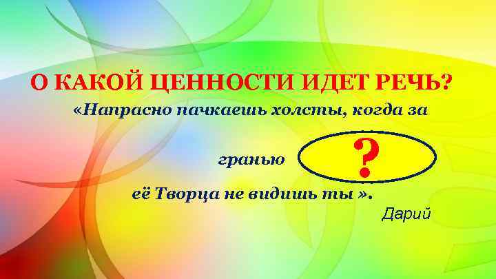 О КАКОЙ ЦЕННОСТИ ИДЕТ РЕЧЬ? «Напрасно пачкаешь холсты, когда за гранью ? её Творца