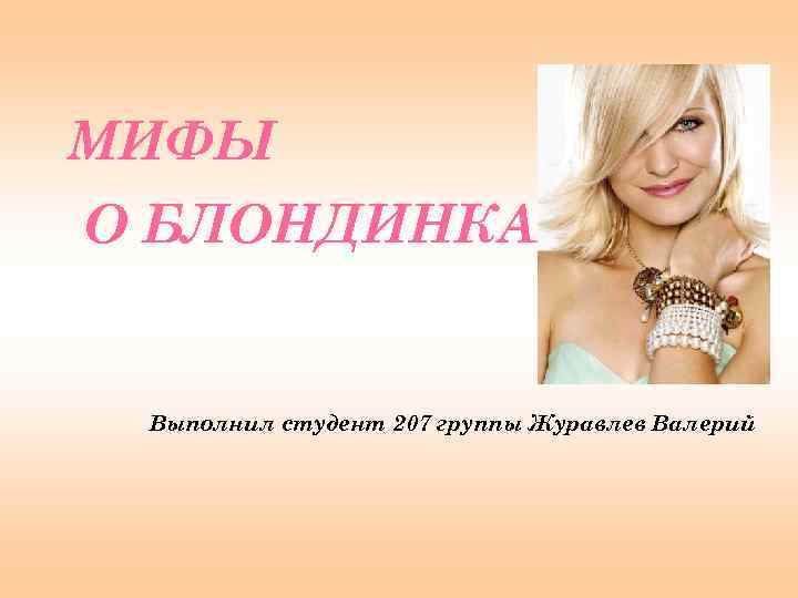 МИФЫ О БЛОНДИНКАХ Выполнил студент 207 группы Журавлев Валерий 
