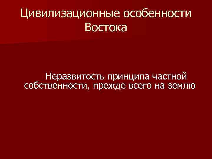 Цивилизационные особенности Востока Неразвитость принципа частной собственности, прежде всего на землю 