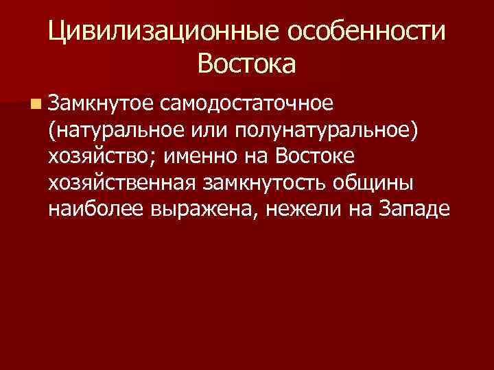 Цивилизационные особенности Востока n Замкнутое самодостаточное (натуральное или полунатуральное) хозяйство; именно на Востоке хозяйственная