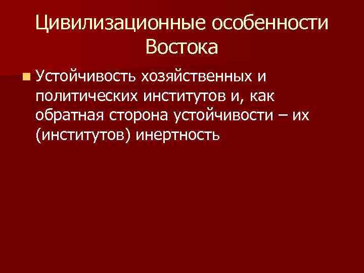 Цивилизационные особенности Востока n Устойчивость хозяйственных и политических институтов и, как обратная сторона устойчивости