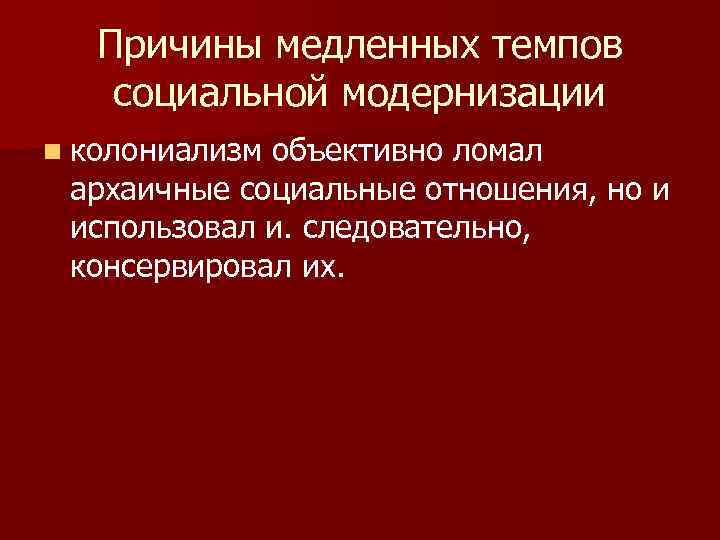 Причины медленных темпов социальной модернизации n колониализм объективно ломал архаичные социальные отношения, но и