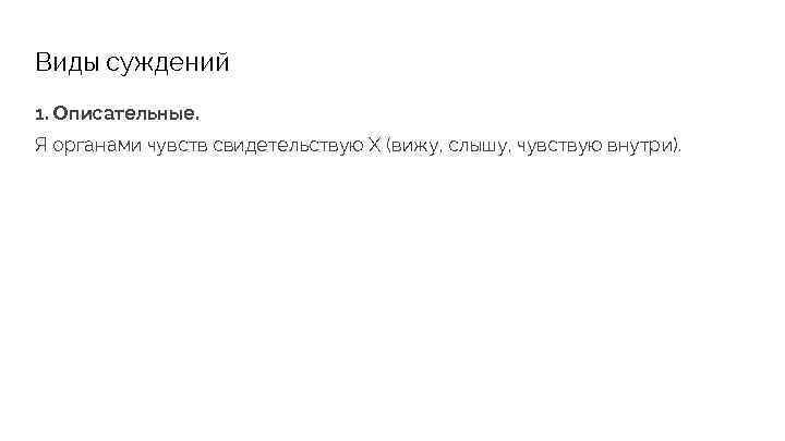 Виды суждений 1. Описательные. Я органами чувств свидетельствую X (вижу, слышу, чувствую внутри). 