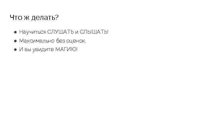 Что ж делать? ● Научиться СЛУШАТЬ и СЛЫШАТЬ! ● Максимально без оценок. ● И