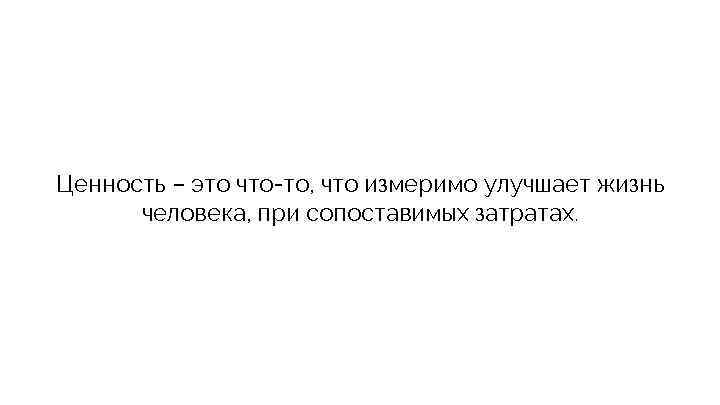 Ценность – это что-то, что измеримо улучшает жизнь человека, при сопоставимых затратах. 