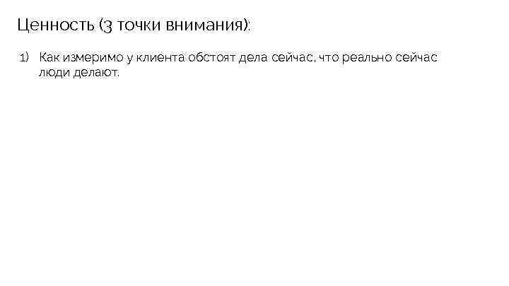 Ценность (3 точки внимания): 1) Как измеримо у клиента обстоят дела сейчас, что реально