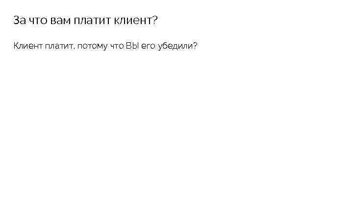 За что вам платит клиент? Клиент платит, потому что ВЫ его убедили? 
