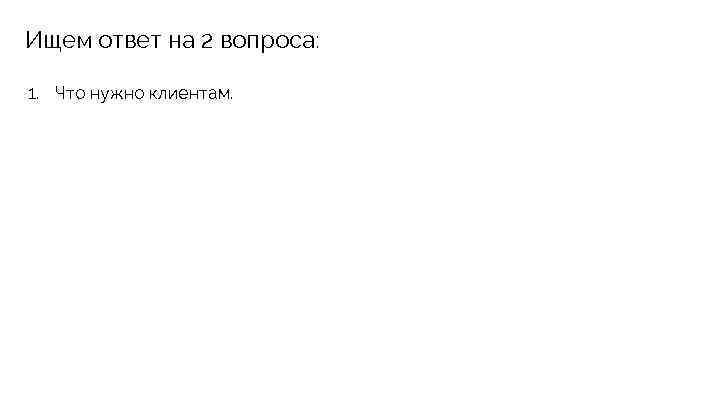 Ищем ответ на 2 вопроса: 1. Что нужно клиентам. 