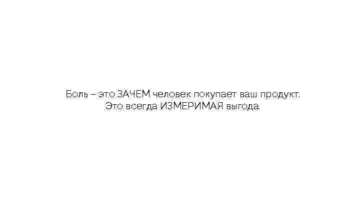 Боль – это ЗАЧЕМ человек покупает ваш продукт. Это всегда ИЗМЕРИМАЯ выгода. 