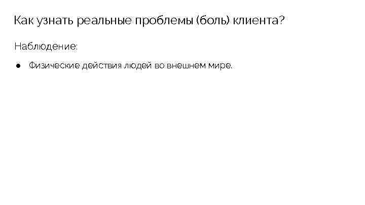 Как узнать реальные проблемы (боль) клиента? Наблюдение: ● Физические действия людей во внешнем мире.