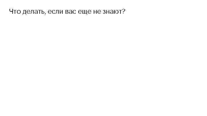 Что делать, если вас еще не знают? 