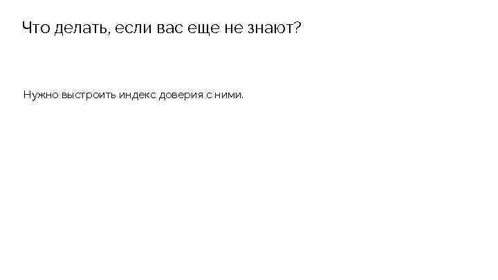 Что делать, если вас еще не знают? Нужно выстроить индекс доверия с ними. 