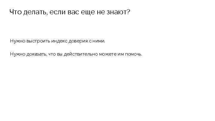 Что делать, если вас еще не знают? Нужно выстроить индекс доверия с ними. Нужно