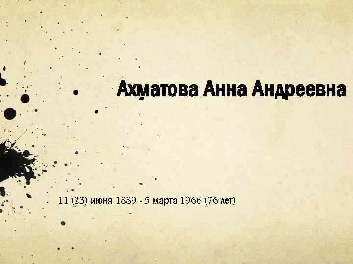 Ахматова Анна Андреевна 11 (23) июня 1889 - 5 марта 1966 (76 лет) 