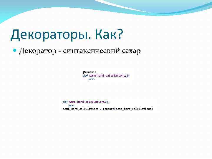 Декораторы. Как? Декоратор - синтаксический сахар @measure def some_hard_calculations(): pass some_hard_calculations = measure(some_hard_calculations) 