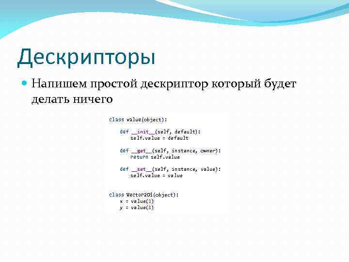 Дескрипторы Напишем простой дескриптор который будет делать ничего class value(object): def __init__(self, default): self.