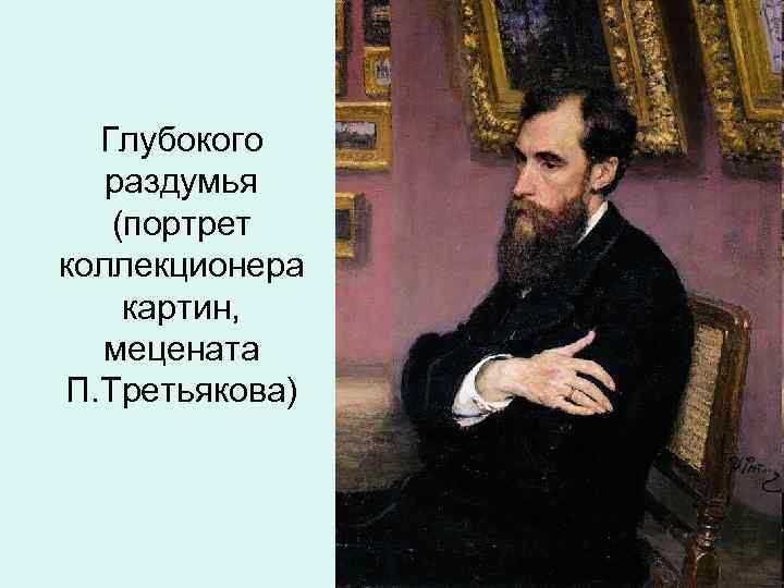 Глубокого раздумья (портрет коллекционера картин, мецената П. Третьякова) 