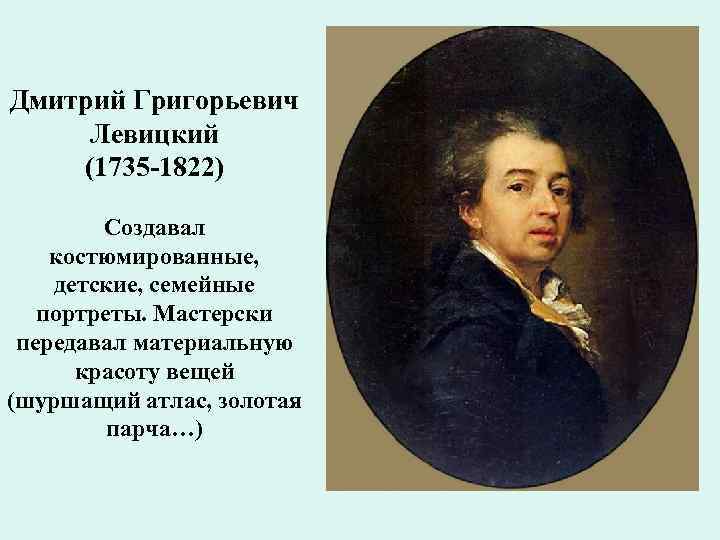 Дмитрий Григорьевич Левицкий (1735 -1822) Создавал костюмированные, детские, семейные портреты. Мастерски передавал материальную красоту