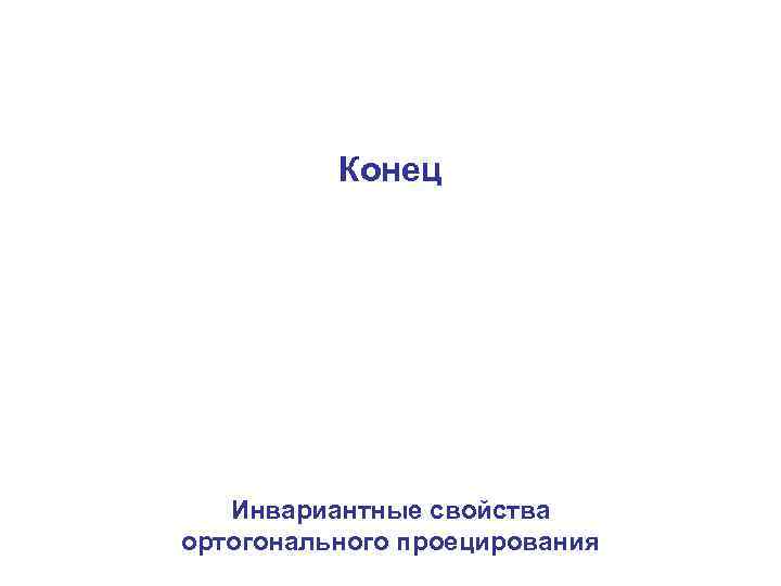 Конец Инвариантные свойства ортогонального проецирования 