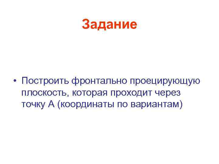 Задание • Построить фронтально проецирующую плоскость, которая проходит через точку А (координаты по вариантам)